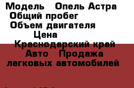  › Модель ­ Опель Астра › Общий пробег ­ 200 000 › Объем двигателя ­ 14 › Цена ­ 70 000 - Краснодарский край Авто » Продажа легковых автомобилей   